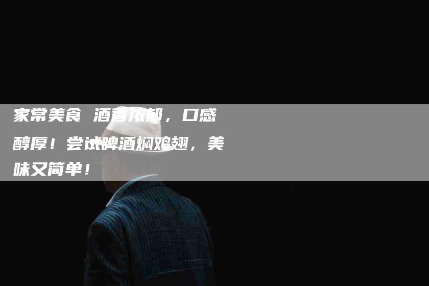 家常美食 酒香浓郁，口感醇厚！尝试啤酒焖鸡翅，美味又简单！-家政服务网