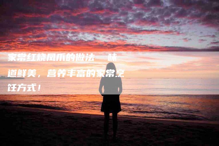 家常红烧凤爪的做法  味道鲜美，营养丰富的家常烹饪方式！
