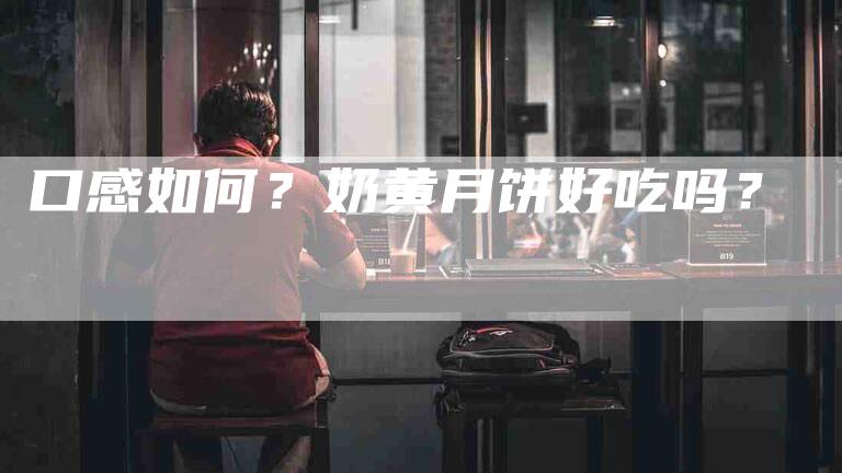 口感如何？奶黄月饼好吃吗？-家政服务网