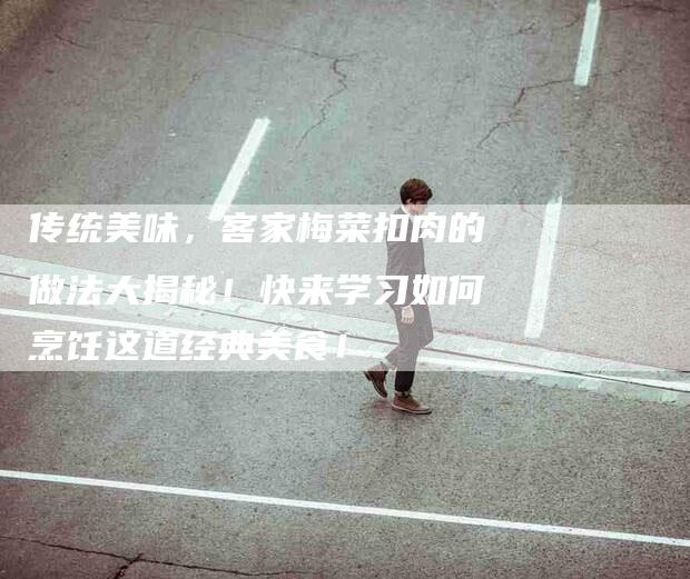 传统美味，客家梅菜扣肉的做法大揭秘！快来学习如何烹饪这道经典美食！-家政服务网