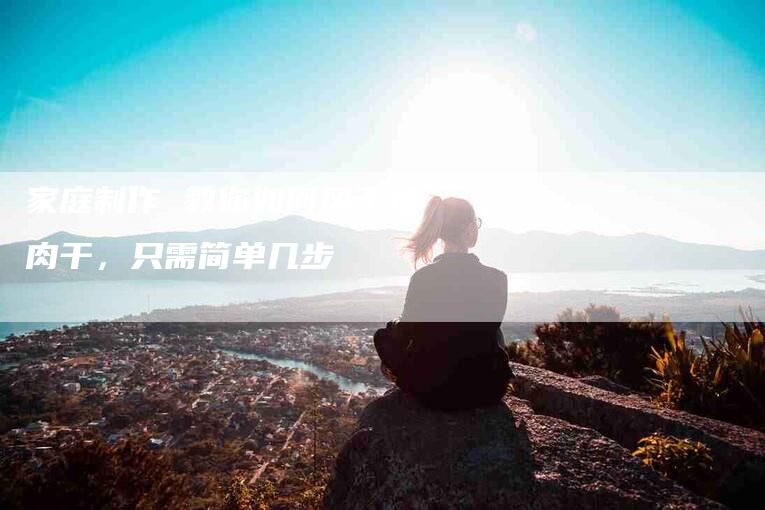 家庭制作 教你如何风干猪肉干，只需简单几步-家政服务网