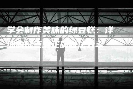 学会制作美味的绿豆糕：详细的绿豆糕正确做法分享-家政服务网