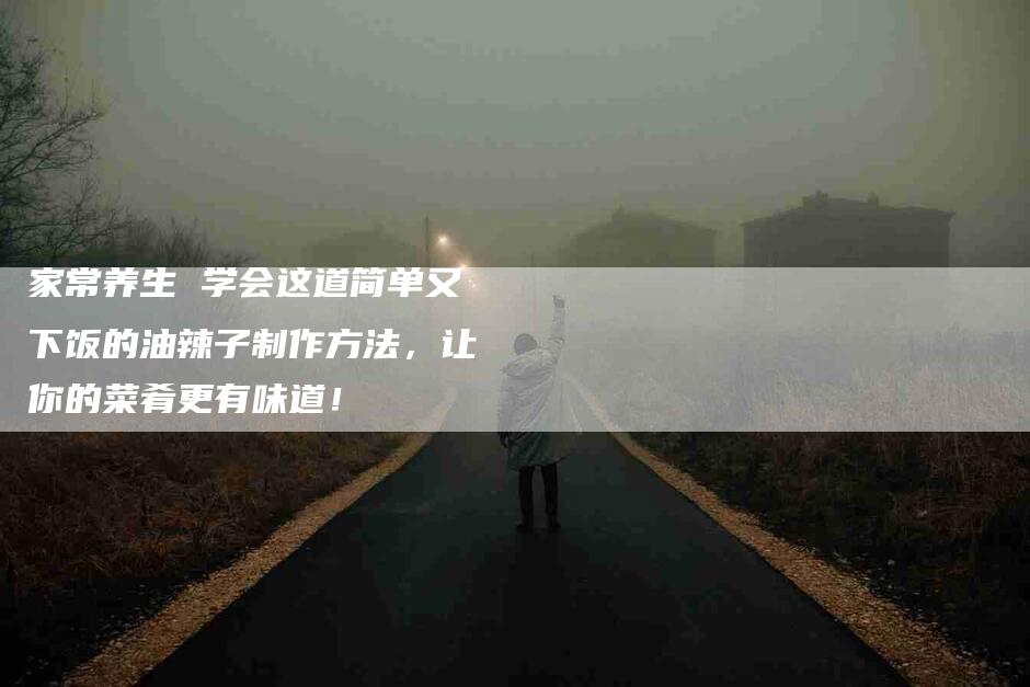 家常养生 学会这道简单又下饭的油辣子制作方法，让你的菜肴更有味道！-家政服务网