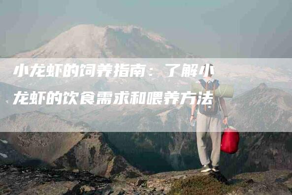 小龙虾的饲养指南：了解小龙虾的饮食需求和喂养方法-家政服务网