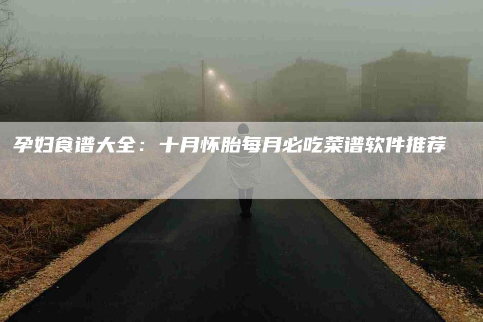 孕妇食谱大全：十月怀胎每月必吃菜谱软件推荐-家政服务网