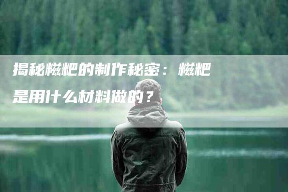 揭秘糍粑的制作秘密：糍粑是用什么材料做的？-家政服务网