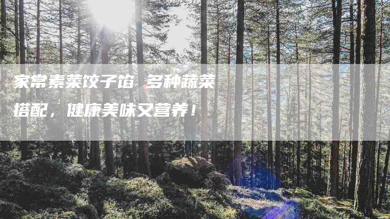 家常素菜饺子馅 多种蔬菜搭配，健康美味又营养！-家政服务网