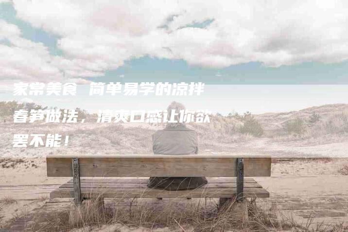 家常美食 简单易学的凉拌春笋做法，清爽口感让你欲罢不能！