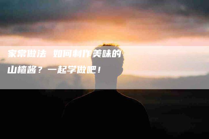 家常做法 如何制作美味的山楂酱？一起学做吧！-家政服务网