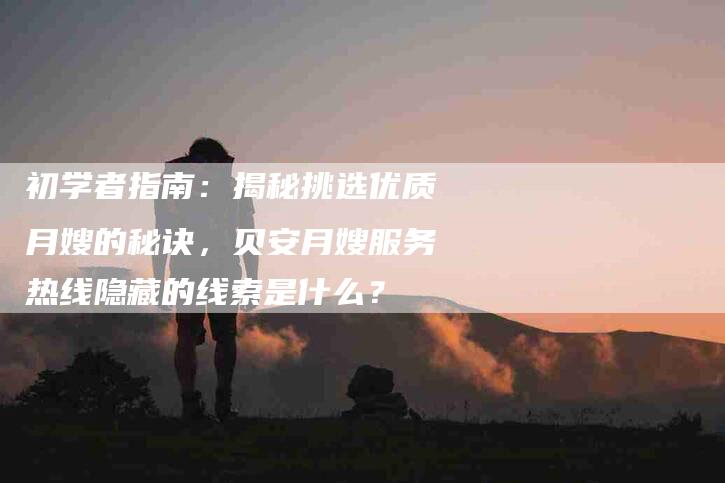 初学者指南：揭秘挑选优质月嫂的秘诀，贝安月嫂服务热线隐藏的线索是什么？-家政服务网