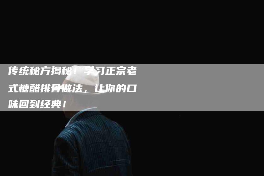 传统秘方揭秘！学习正宗老式糖醋排骨做法，让你的口味回到经典！-家政服务网