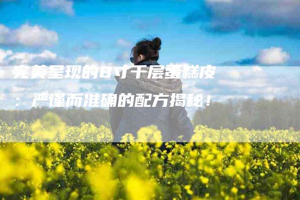 完美呈现的8寸千层蛋糕皮：严谨而准确的配方揭秘！-家政服务网
