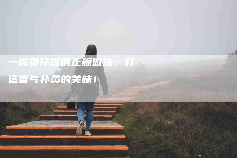 一探煲仔饭的正确做法：打造香气扑鼻的美味！-家政服务网