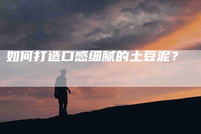 如何打造口感细腻的土豆泥？-家政服务网