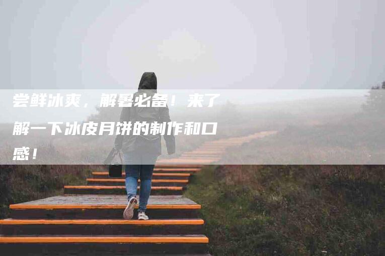 尝鲜冰爽，解暑必备！来了解一下冰皮月饼的制作和口感！-家政服务网