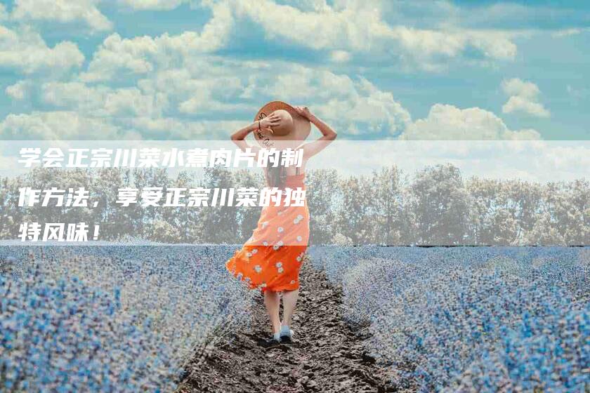 学会正宗川菜水煮肉片的制作方法，享受正宗川菜的独特风味！-家政服务网
