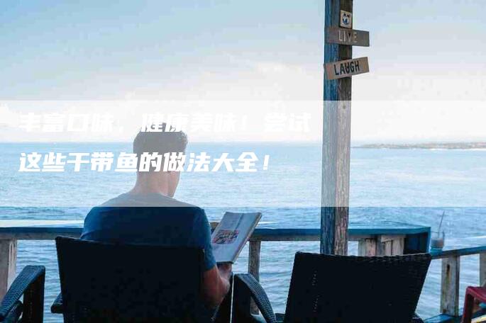 丰富口味，健康美味！尝试这些干带鱼的做法大全！-家政服务网