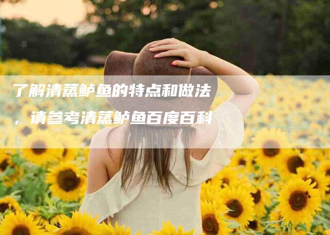 了解清蒸鲈鱼的特点和做法，请参考清蒸鲈鱼百度百科-家政服务网