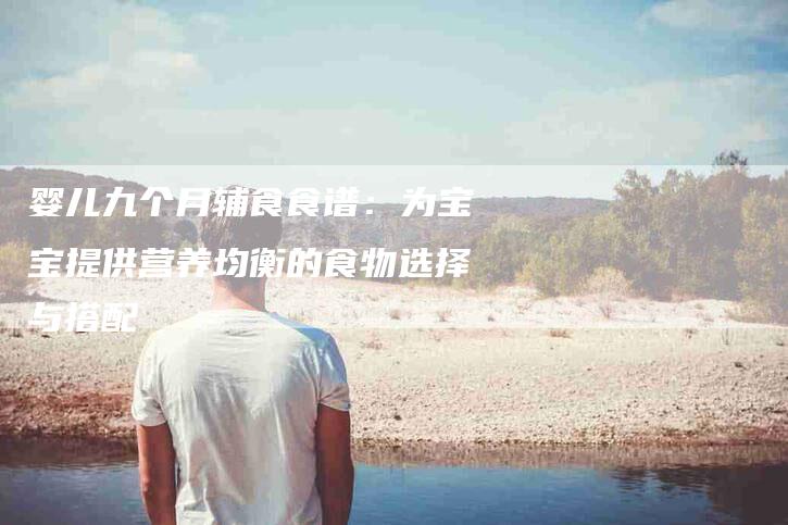 婴儿九个月辅食食谱：为宝宝提供营养均衡的食物选择与搭配-家政服务网