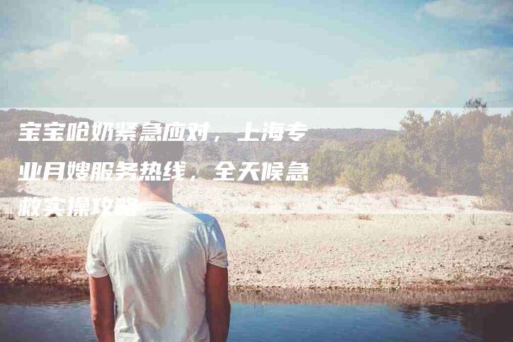宝宝呛奶紧急应对，上海专业月嫂服务热线，全天候急救实操攻略-家政服务网