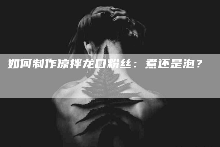 如何制作凉拌龙口粉丝：煮还是泡？-家政服务网