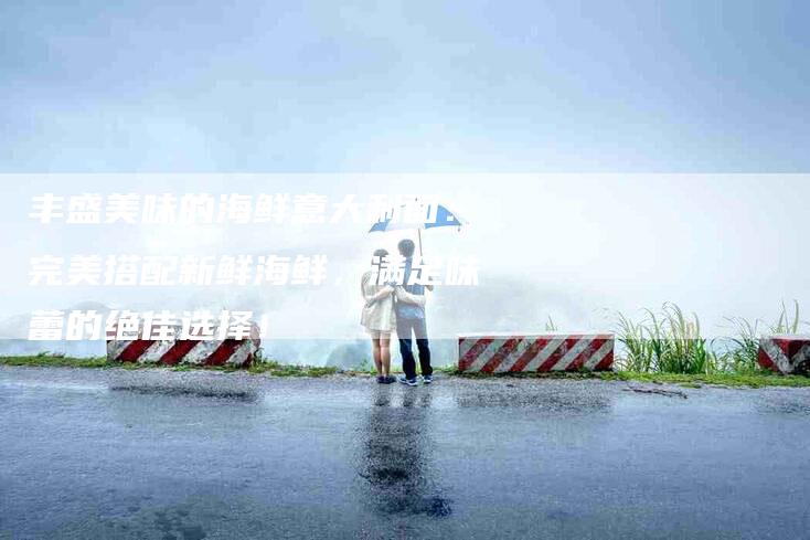 丰盛美味的海鲜意大利面：完美搭配新鲜海鲜，满足味蕾的绝佳选择！-家政服务网