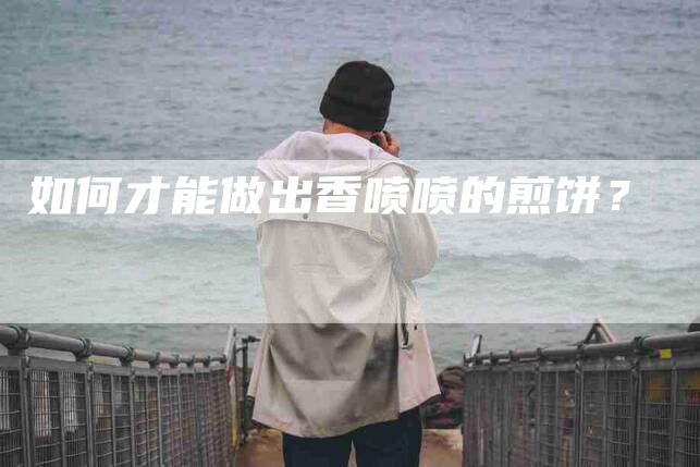 如何才能做出香喷喷的煎饼？-家政服务网