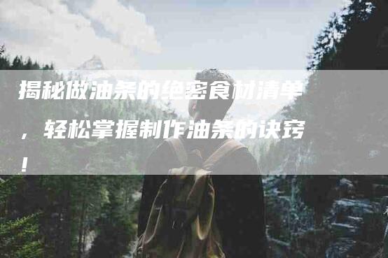 揭秘做油条的绝密食材清单，轻松掌握制作油条的诀窍！-家政服务网