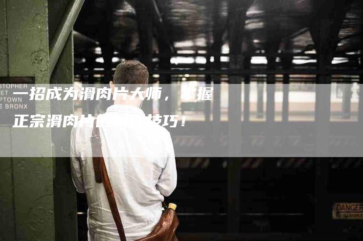 一招成为滑肉片大师,掌握正宗滑肉片的制作技巧!-家政服务网