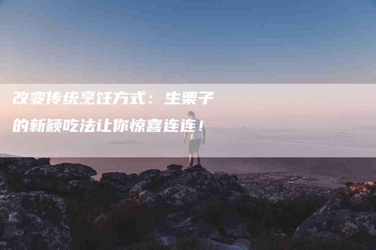 改变传统烹饪方式：生栗子的新颖吃法让你惊喜连连！