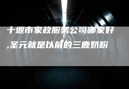 十堰市家政服务公司哪家好,圣元就是以前的三鹿奶粉-家政服务网
