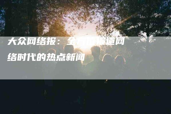 大众网络报：全方位报道网络时代的热点新闻