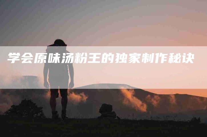 学会原味汤粉王的独家制作秘诀