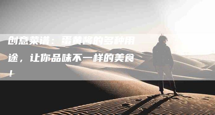 创意菜谱：蛋黄酱的多种用途，让你品味不一样的美食！-家政服务网