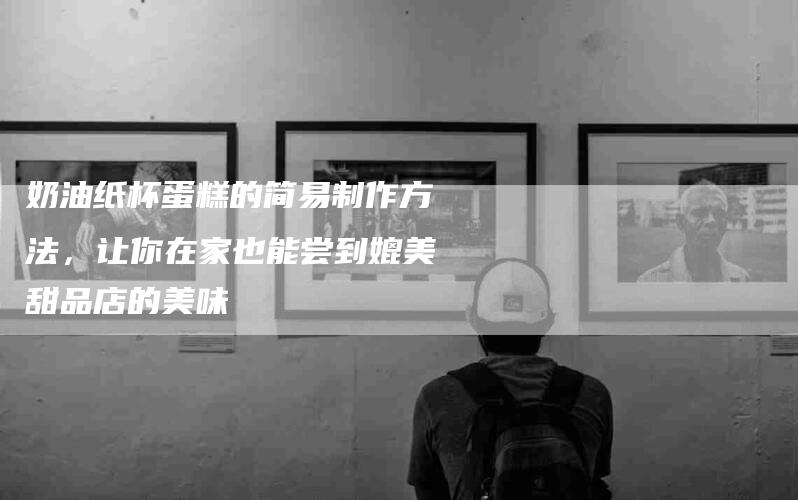 奶油纸杯蛋糕的简易制作方法，让你在家也能尝到媲美甜品店的美味-家政服务网