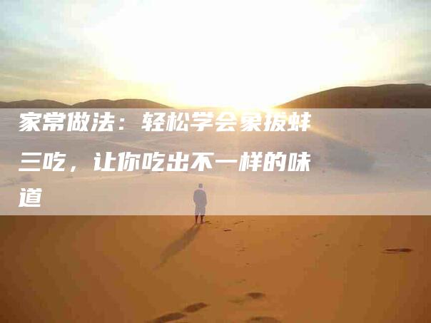 家常做法：轻松学会象拔蚌三吃，让你吃出不一样的味道-家政服务网