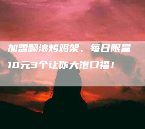 加盟翻滚烤鸡架，每日限量10元3个让你大饱口福！-家政服务网