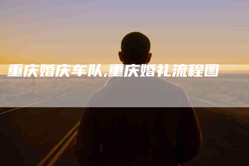 重庆婚庆车队,重庆婚礼流程图-家政服务网