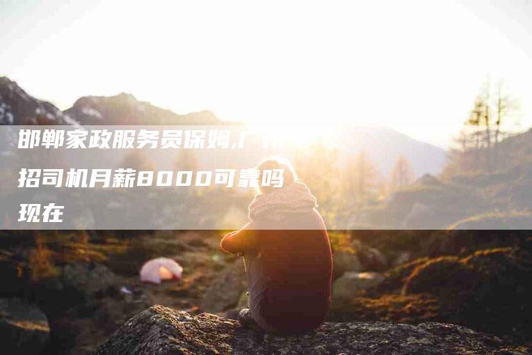 邯郸家政服务员保姆,广州招司机月薪8000可靠吗现在-家政服务网