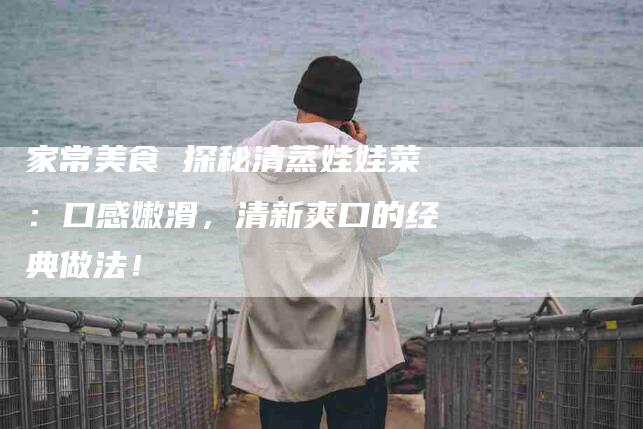 家常美食 探秘清蒸娃娃菜：口感嫩滑，清新爽口的经典做法！-家政服务网