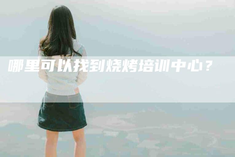 哪里可以找到烧烤培训中心？-家政服务网