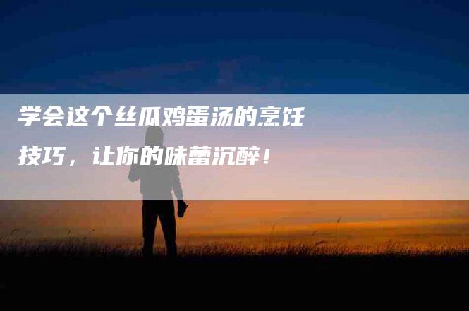 学会这个丝瓜鸡蛋汤的烹饪技巧，让你的味蕾沉醉！