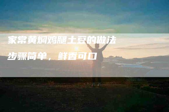 家常黄焖鸡腿土豆的做法 步骤简单，鲜香可口