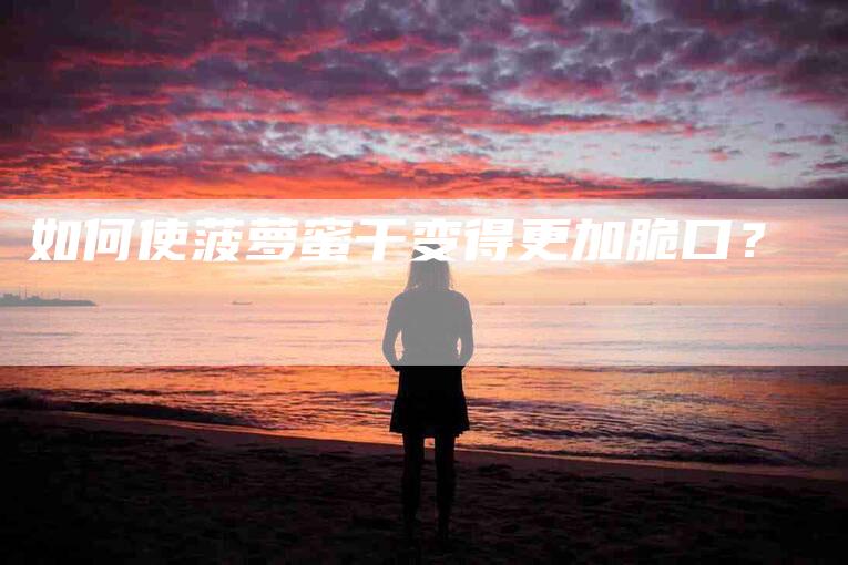 如何使菠萝蜜干变得更加脆口？-家政服务网