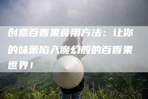 创意百香果食用方法：让你的味蕾陷入魔幻般的百香果世界！-家政服务网