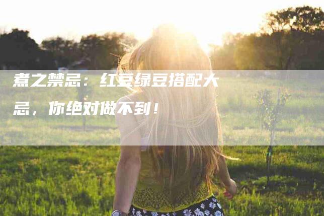 煮之禁忌：红豆绿豆搭配大忌，你绝对做不到！