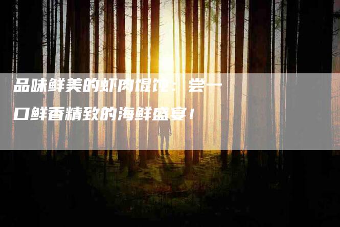 品味鲜美的虾肉馄饨：尝一口鲜香精致的海鲜盛宴！-家政服务网