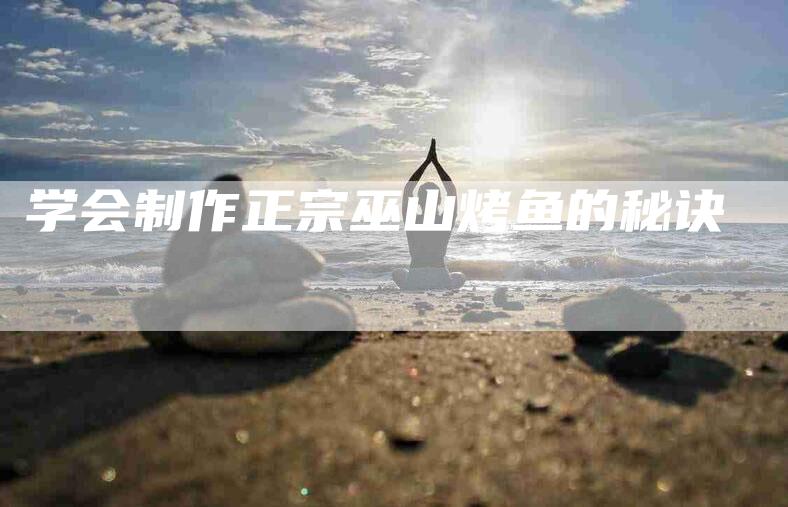 学会制作正宗巫山烤鱼的秘诀-家政服务网