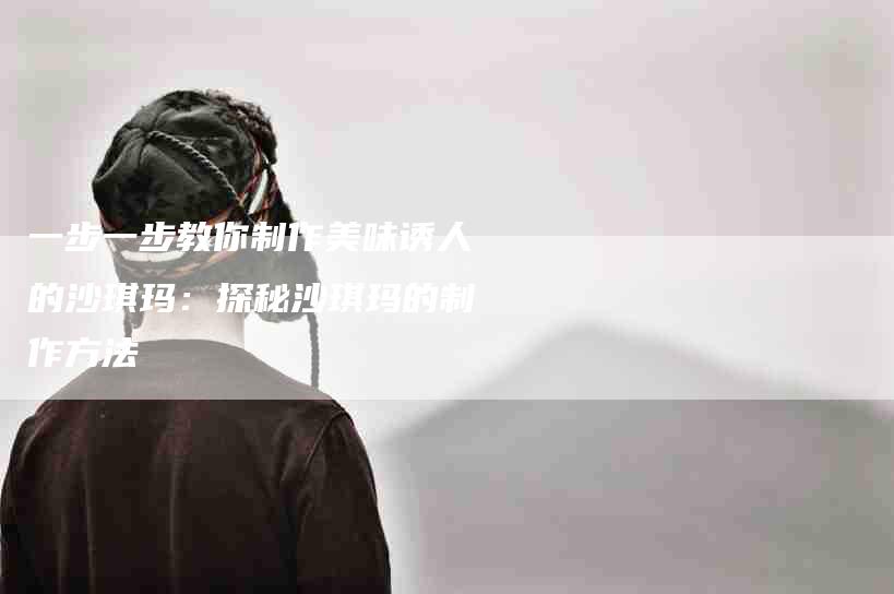 一步一步教你制作美味诱人的沙琪玛：探秘沙琪玛的制作方法-家政服务网