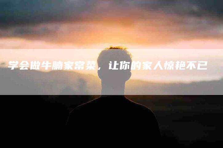 学会做牛腩家常菜，让你的家人惊艳不已-家政服务网